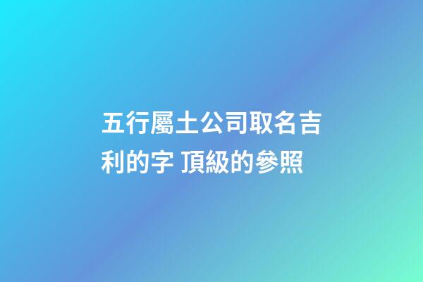 五行屬土公司取名吉利的字 頂級的參照-第1張-公司起名-玄機派
